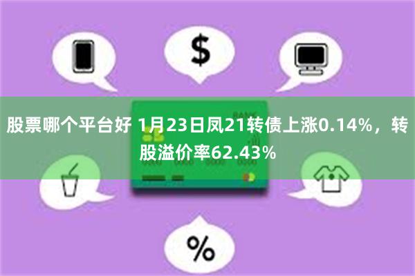 股票哪个平台好 1月23日凤21转债上涨0.14%，转股溢价率62.43%