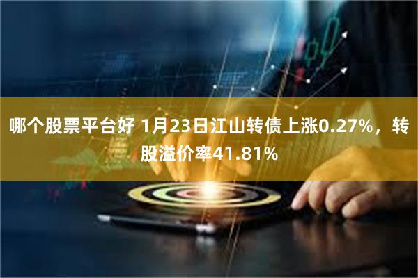 哪个股票平台好 1月23日江山转债上涨0.27%，转股溢价率41.81%