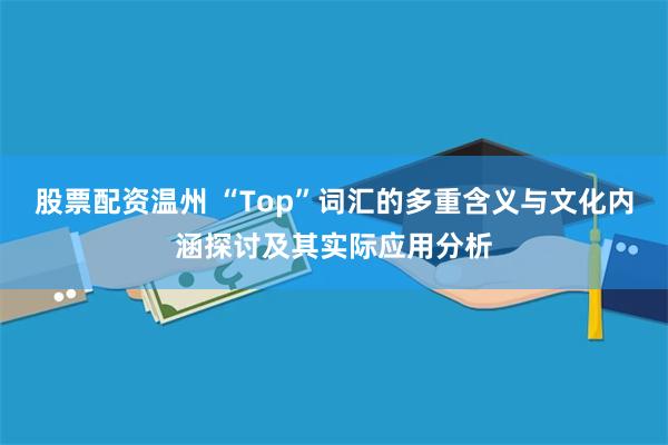 股票配资温州 “Top”词汇的多重含义与文化内涵探讨及其实际应用分析