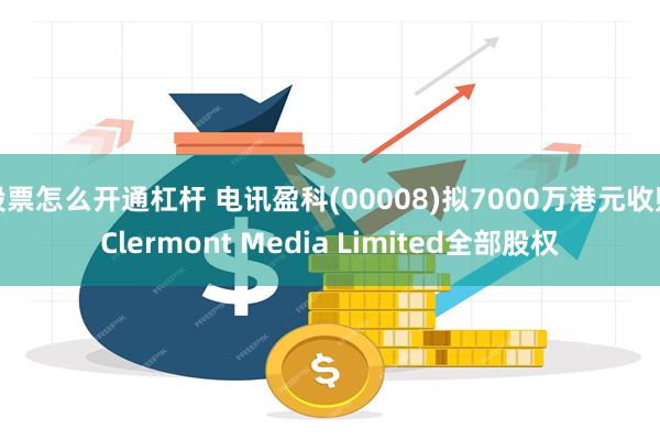 股票怎么开通杠杆 电讯盈科(00008)拟7000万港元收购Clermont Media Limited全部股权