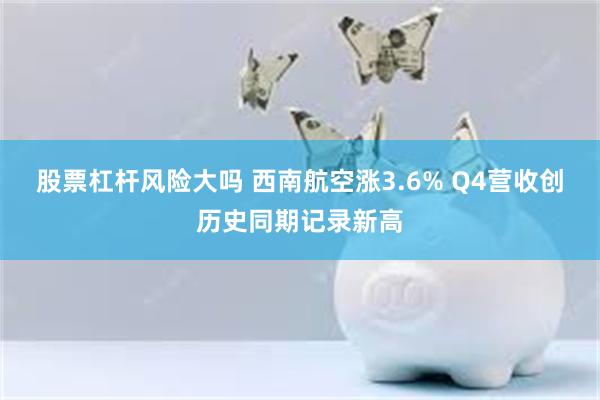 股票杠杆风险大吗 西南航空涨3.6% Q4营收创历史同期记录新高