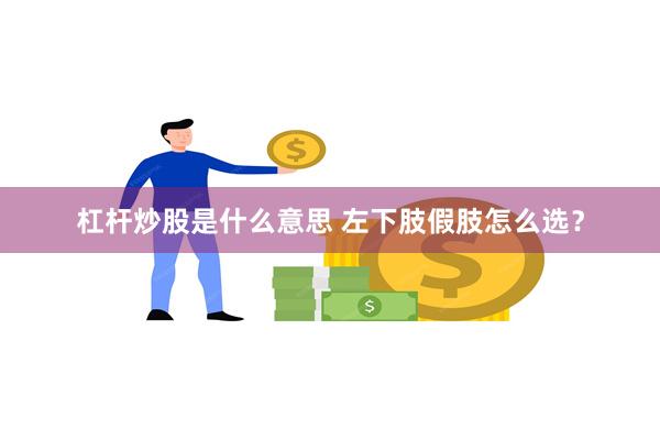 杠杆炒股是什么意思 左下肢假肢怎么选？