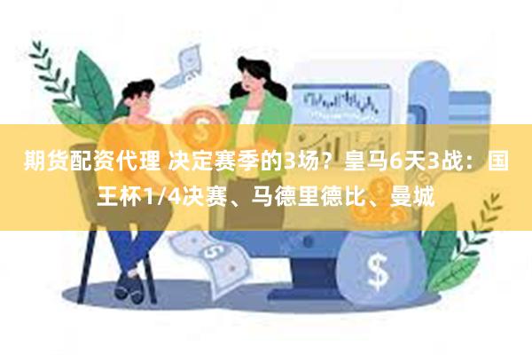 期货配资代理 决定赛季的3场？皇马6天3战：国王杯1/4决赛、马德里德比、曼城