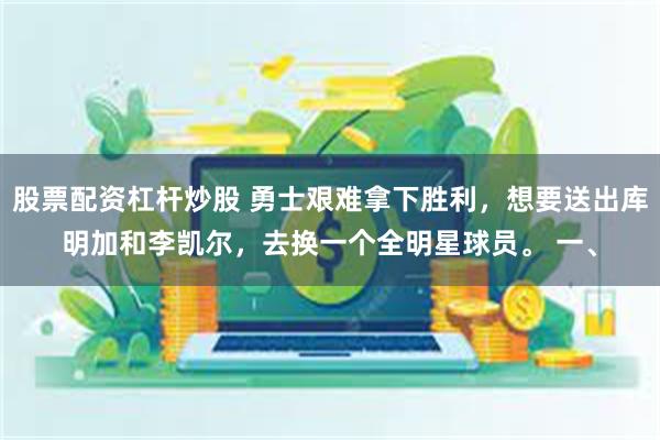 股票配资杠杆炒股 勇士艰难拿下胜利，想要送出库明加和李凯尔，去换一个全明星球员。 一、