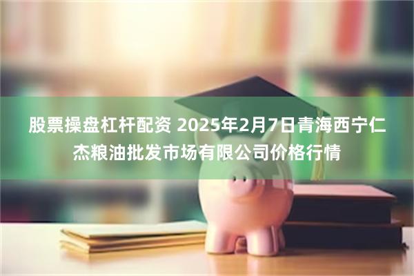 股票操盘杠杆配资 2025年2月7日青海西宁仁杰粮油批发市场有限公司价格行情