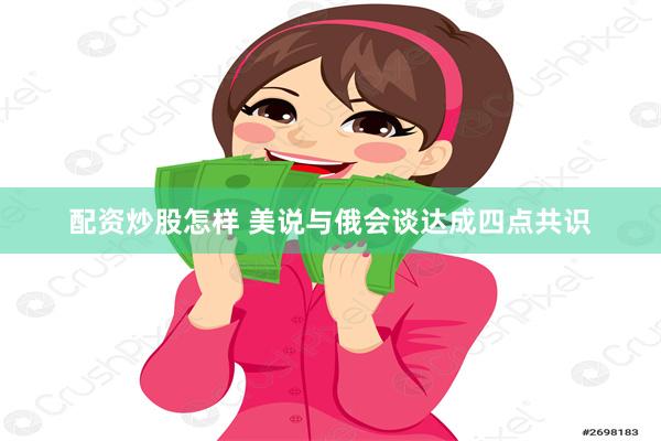 配资炒股怎样 美说与俄会谈达成四点共识