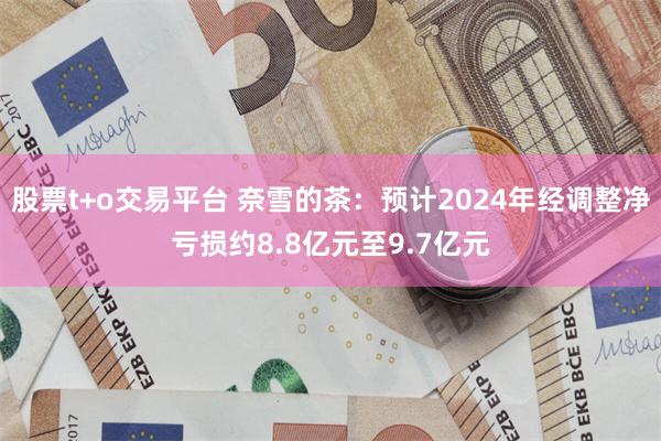 股票t+o交易平台 奈雪的茶：预计2024年经调整净亏损约8.8亿元至9.7亿元