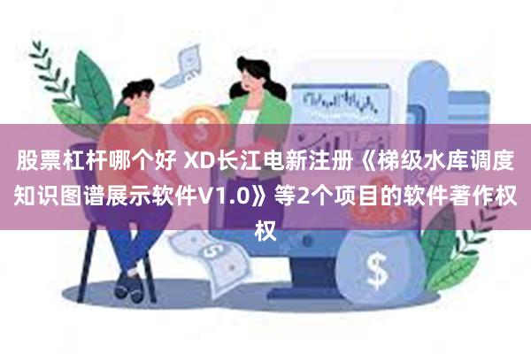 股票杠杆哪个好 XD长江电新注册《梯级水库调度知识图谱展示软件V1.0》等2个项目的软件著作权