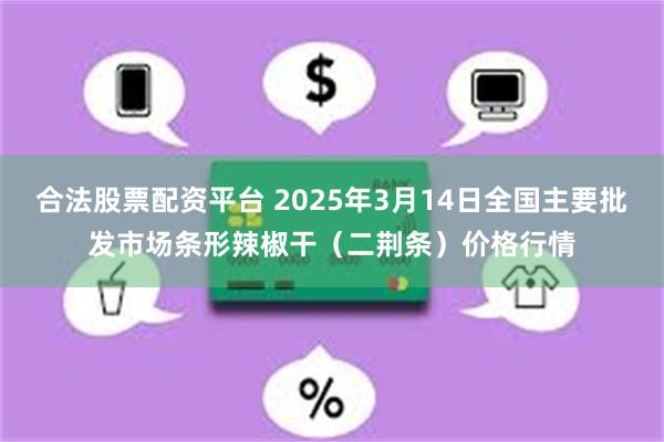 合法股票配资平台 2025年3月14日全国主要批发市场条形辣椒干（二荆条）价格行情