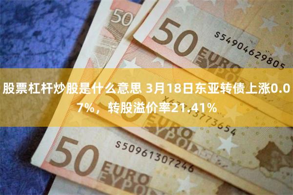 股票杠杆炒股是什么意思 3月18日东亚转债上涨0.07%，转股溢价率21.41%