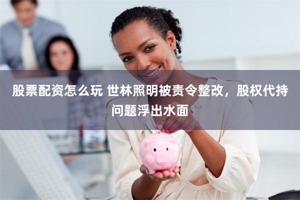 股票配资怎么玩 世林照明被责令整改，股权代持问题浮出水面